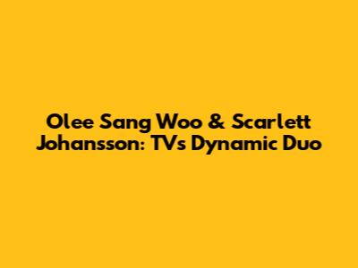 Olee Sang Woo & Scarlett Johansson: TV's Dynamic Duo