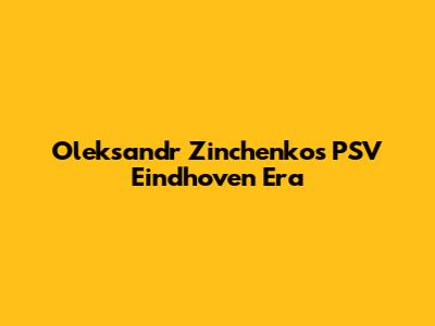 Oleksandr Zinchenko's PSV Eindhoven Era