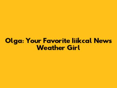 Olga: Your Favorite Iiikcal News Weather Girl