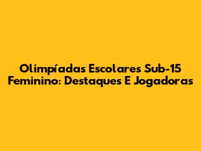 Olimpíadas Escolares Sub-15 Feminino: Destaques E Jogadoras