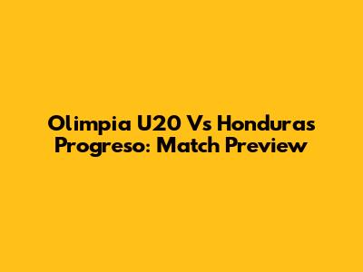 Olimpia U20 Vs Honduras Progreso: Match Preview
