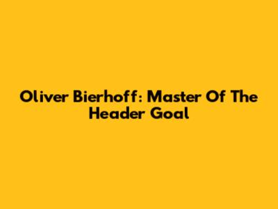 Oliver Bierhoff: Master Of The Header Goal