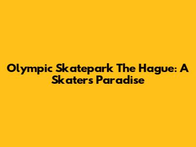 Olympic Skatepark The Hague: A Skater's Paradise