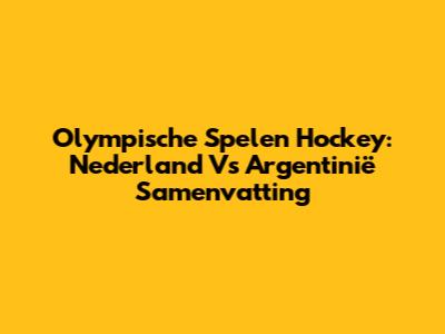 Olympische Spelen Hockey: Nederland Vs Argentinië Samenvatting
