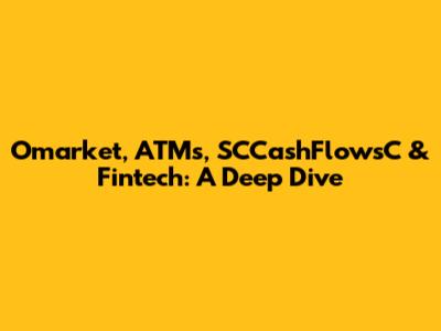 Omarket, ATMs, SCCashFlowsC & Fintech: A Deep Dive