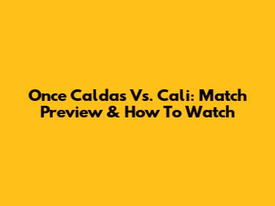 Once Caldas Vs. Cali: Match Preview & How To Watch