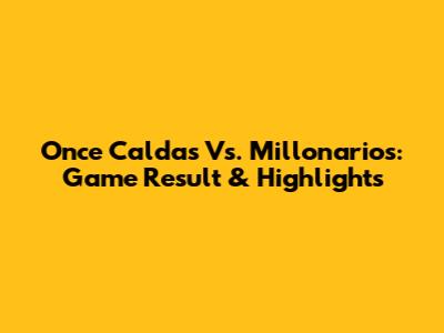 Once Caldas Vs. Millonarios: Game Result & Highlights