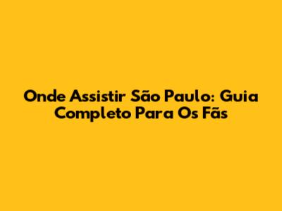 Onde Assistir São Paulo: Guia Completo Para Os Fãs