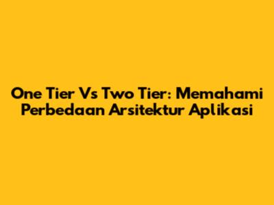 One Tier Vs Two Tier: Memahami Perbedaan Arsitektur Aplikasi