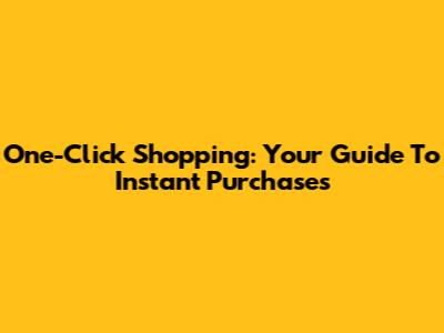 One-Click Shopping: Your Guide To Instant Purchases