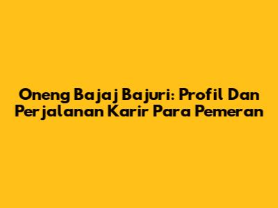 Oneng Bajaj Bajuri: Profil Dan Perjalanan Karir Para Pemeran