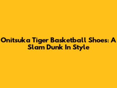 Onitsuka Tiger Basketball Shoes: A Slam Dunk In Style