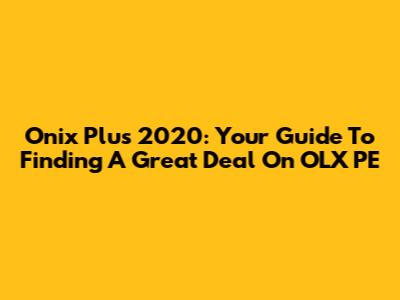 Onix Plus 2020: Your Guide To Finding A Great Deal On OLX PE
