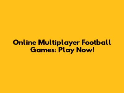 Online Multiplayer Football Games: Play Now!
