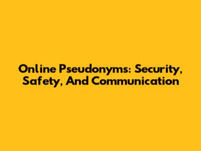 Online Pseudonyms: Security, Safety, And Communication