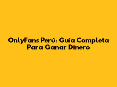 OnlyFans Perú: Guía Completa Para Ganar Dinero