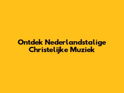 Ontdek Nederlandstalige Christelijke Muziek