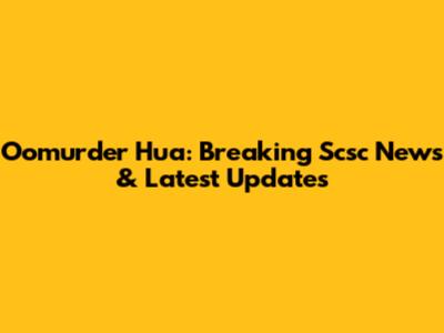 Oomurder Hua: Breaking Scsc News & Latest Updates