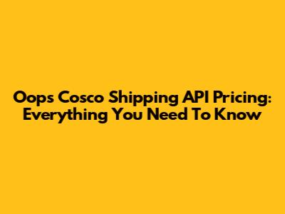 Oops Cosco Shipping API Pricing: Everything You Need To Know