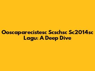 Ooscaparecistesc Scschsc Sc2014sc Lagu: A Deep Dive