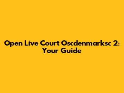 Open Live Court Oscdenmarksc 2: Your Guide
