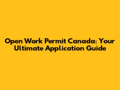 Open Work Permit Canada: Your Ultimate Application Guide