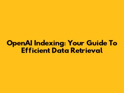OpenAI Indexing: Your Guide To Efficient Data Retrieval