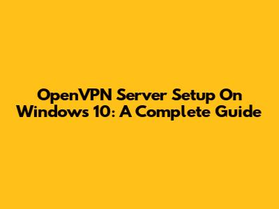 OpenVPN Server Setup On Windows 10: A Complete Guide
