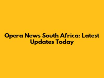 Opera News South Africa: Latest Updates Today
