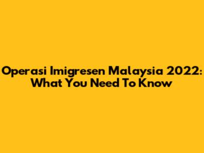 Operasi Imigresen Malaysia 2022: What You Need To Know