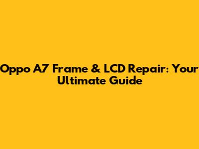 Oppo A7 Frame & LCD Repair: Your Ultimate Guide