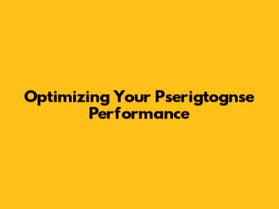 Optimizing Your Pserigtognse Performance