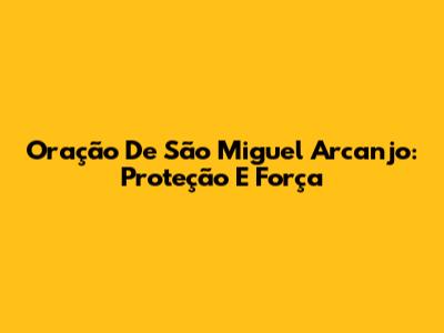 Oração De São Miguel Arcanjo: Proteção E Força