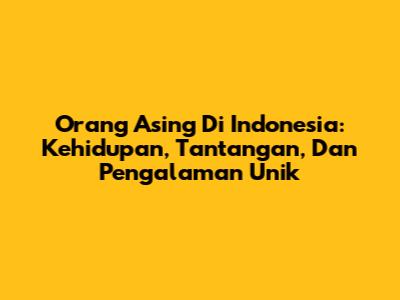 Orang Asing Di Indonesia: Kehidupan, Tantangan, Dan Pengalaman Unik