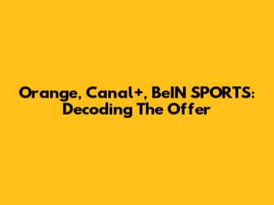 Orange, Canal+, BeIN SPORTS: Decoding The Offer