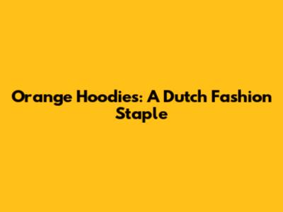 Orange Hoodies: A Dutch Fashion Staple