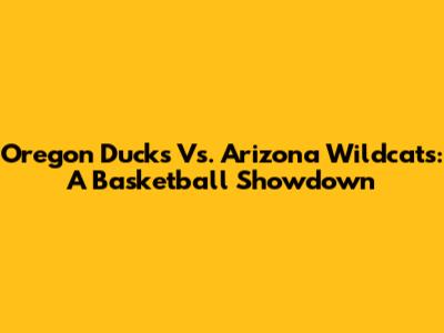 Oregon Ducks Vs. Arizona Wildcats: A Basketball Showdown