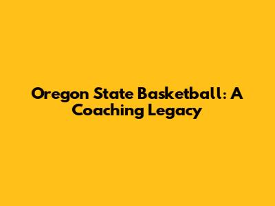 Oregon State Basketball: A Coaching Legacy