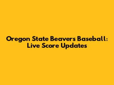 Oregon State Beavers Baseball: Live Score Updates