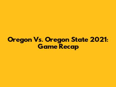 Oregon Vs. Oregon State 2021: Game Recap