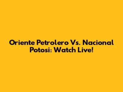 Oriente Petrolero Vs. Nacional Potosi: Watch Live!