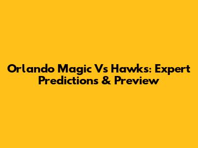 Orlando Magic Vs Hawks: Expert Predictions & Preview