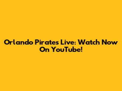 Orlando Pirates Live: Watch Now On YouTube!