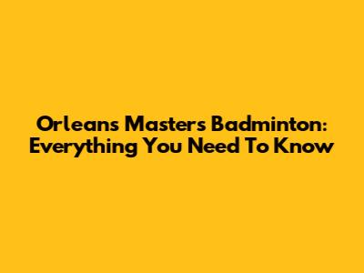 Orleans Masters Badminton: Everything You Need To Know