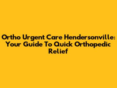 Ortho Urgent Care Hendersonville: Your Guide To Quick Orthopedic Relief