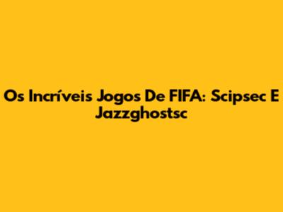 Os Incríveis Jogos De FIFA: Scipsec E Jazzghostsc