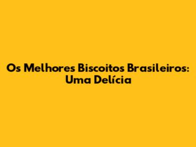 Os Melhores Biscoitos Brasileiros: Uma Delícia