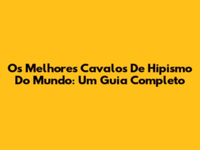 Os Melhores Cavalos De Hipismo Do Mundo: Um Guia Completo