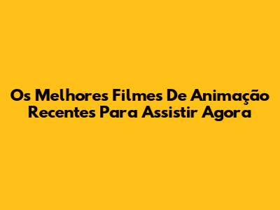 Os Melhores Filmes De Animação Recentes Para Assistir Agora