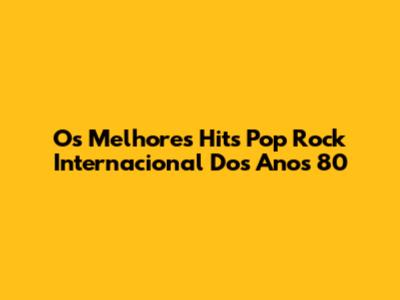Os Melhores Hits Pop Rock Internacional Dos Anos 80